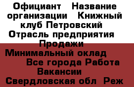 Официант › Название организации ­ Книжный клуб Петровский › Отрасль предприятия ­ Продажи › Минимальный оклад ­ 15 000 - Все города Работа » Вакансии   . Свердловская обл.,Реж г.